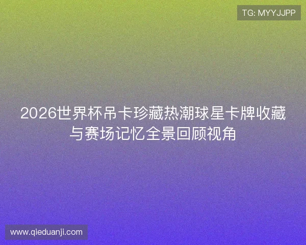 2026世界杯吊卡珍藏热潮球星卡牌收藏与赛场记忆全景回顾视角