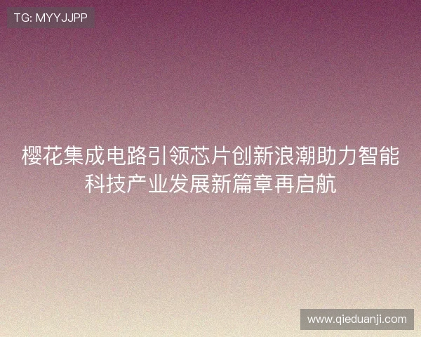 樱花集成电路引领芯片创新浪潮助力智能科技产业发展新篇章再启航